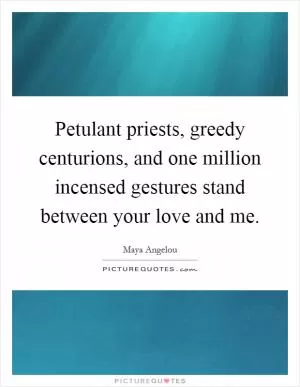 Petulant priests, greedy centurions, and one million incensed gestures stand between your love and me Picture Quote #1
