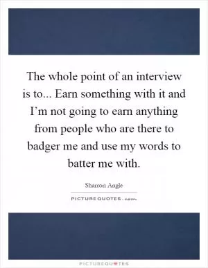 The whole point of an interview is to... Earn something with it and I’m not going to earn anything from people who are there to badger me and use my words to batter me with Picture Quote #1