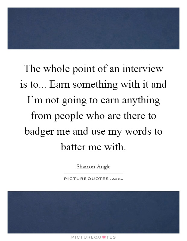 The whole point of an interview is to... Earn something with it and I'm not going to earn anything from people who are there to badger me and use my words to batter me with Picture Quote #1