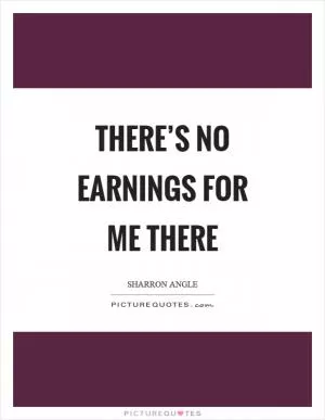 There’s no earnings for me there Picture Quote #1