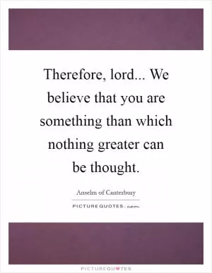 Therefore, lord... We believe that you are something than which nothing greater can be thought Picture Quote #1