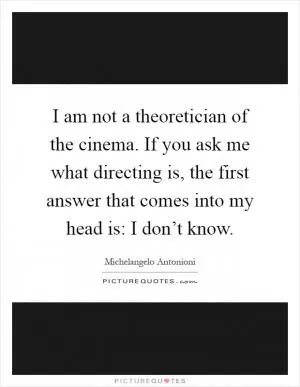 I am not a theoretician of the cinema. If you ask me what directing is, the first answer that comes into my head is: I don’t know Picture Quote #1