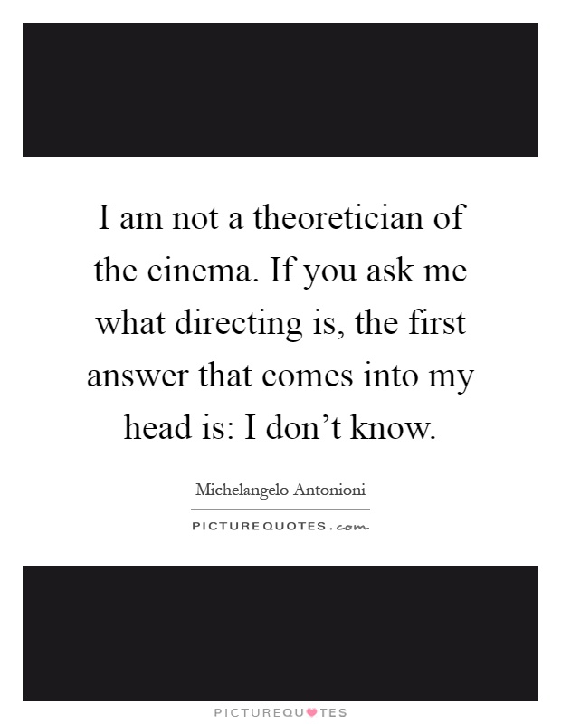 I am not a theoretician of the cinema. If you ask me what directing is, the first answer that comes into my head is: I don't know Picture Quote #1