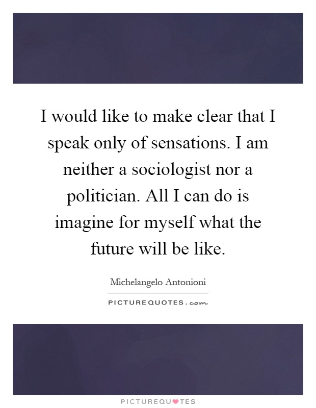 I would like to make clear that I speak only of sensations. I am neither a sociologist nor a politician. All I can do is imagine for myself what the future will be like Picture Quote #1