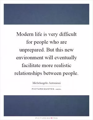 Modern life is very difficult for people who are unprepared. But this new environment will eventually facilitate more realistic relationships between people Picture Quote #1