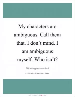 My characters are ambiguous. Call them that. I don’t mind. I am ambiguous myself. Who isn’t? Picture Quote #1