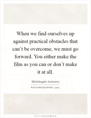 When we find ourselves up against practical obstacles that can’t be overcome, we must go forward. You either make the film as you can or don’t make it at all Picture Quote #1