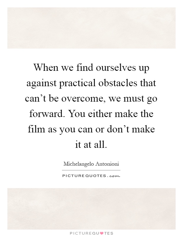 When we find ourselves up against practical obstacles that can't be overcome, we must go forward. You either make the film as you can or don't make it at all Picture Quote #1