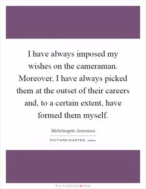 I have always imposed my wishes on the cameraman. Moreover, I have always picked them at the outset of their careers and, to a certain extent, have formed them myself Picture Quote #1