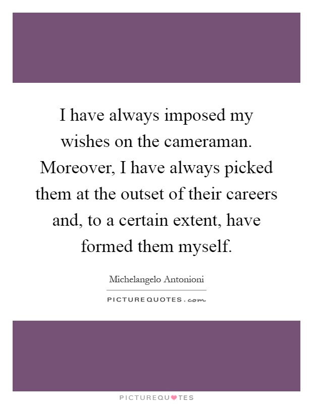 I have always imposed my wishes on the cameraman. Moreover, I have always picked them at the outset of their careers and, to a certain extent, have formed them myself Picture Quote #1