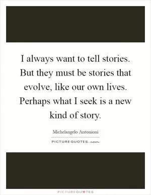 I always want to tell stories. But they must be stories that evolve, like our own lives. Perhaps what I seek is a new kind of story Picture Quote #1