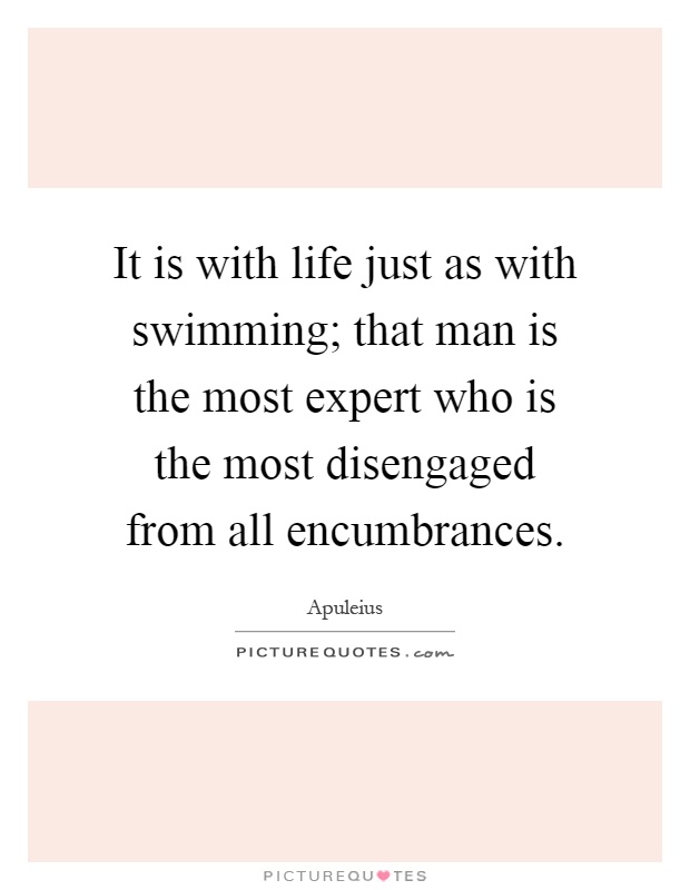 It is with life just as with swimming; that man is the most expert who is the most disengaged from all encumbrances Picture Quote #1