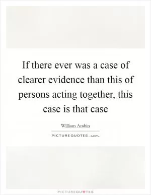 If there ever was a case of clearer evidence than this of persons acting together, this case is that case Picture Quote #1