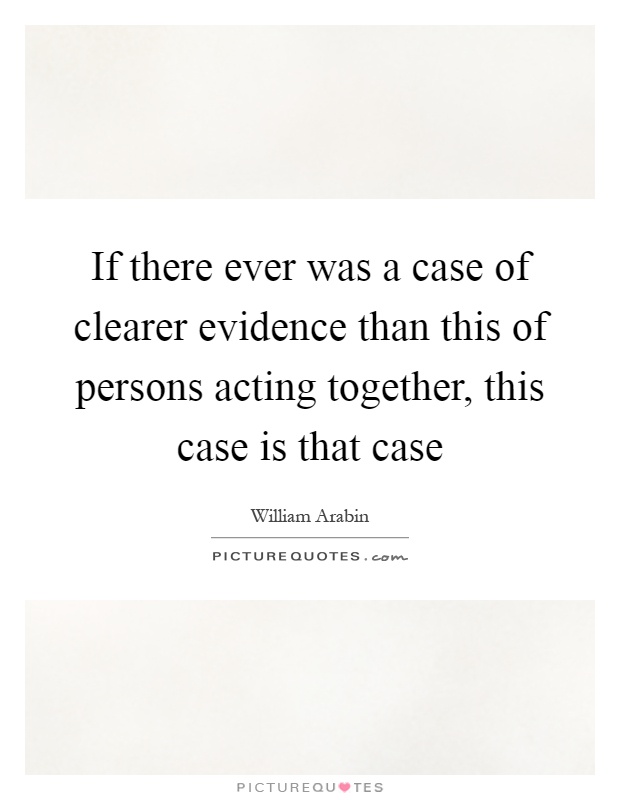 If there ever was a case of clearer evidence than this of persons acting together, this case is that case Picture Quote #1