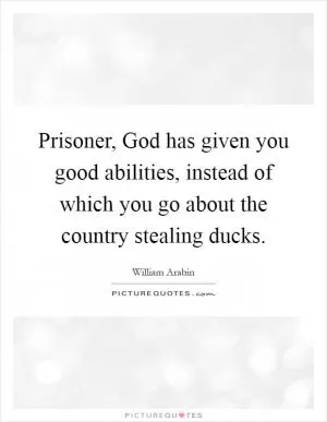 Prisoner, God has given you good abilities, instead of which you go about the country stealing ducks Picture Quote #1