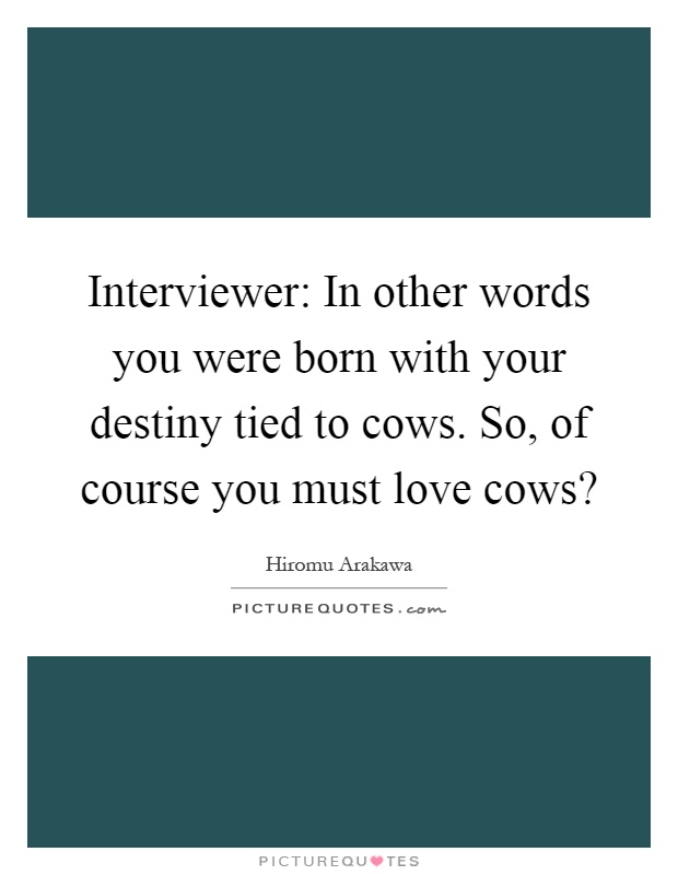 Interviewer: In other words you were born with your destiny tied to cows. So, of course you must love cows? Picture Quote #1