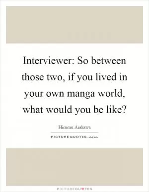 Interviewer: So between those two, if you lived in your own manga world, what would you be like? Picture Quote #1