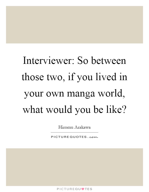 Interviewer: So between those two, if you lived in your own manga world, what would you be like? Picture Quote #1