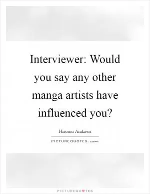 Interviewer: Would you say any other manga artists have influenced you? Picture Quote #1