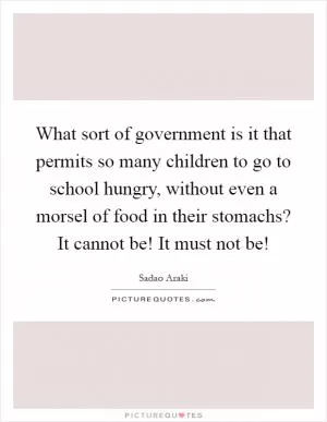 What sort of government is it that permits so many children to go to school hungry, without even a morsel of food in their stomachs? It cannot be! It must not be! Picture Quote #1