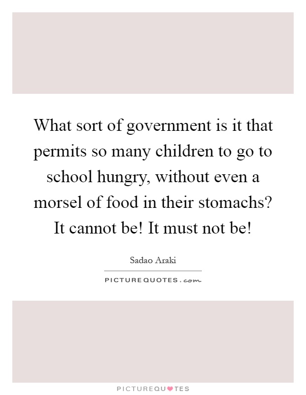 What sort of government is it that permits so many children to go to school hungry, without even a morsel of food in their stomachs? It cannot be! It must not be! Picture Quote #1