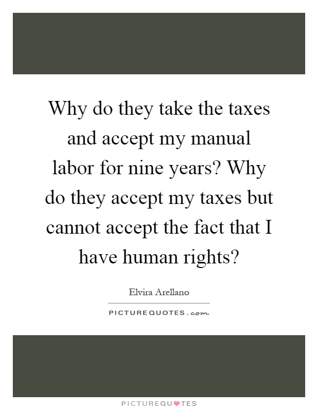 Why do they take the taxes and accept my manual labor for nine years? Why do they accept my taxes but cannot accept the fact that I have human rights? Picture Quote #1