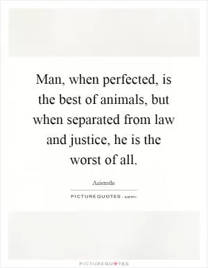 Man, when perfected, is the best of animals, but when separated from law and justice, he is the worst of all Picture Quote #1