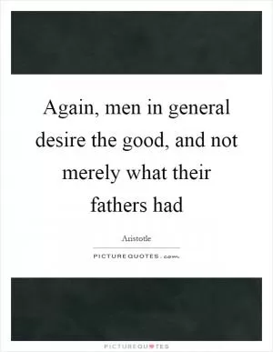 Again, men in general desire the good, and not merely what their fathers had Picture Quote #1