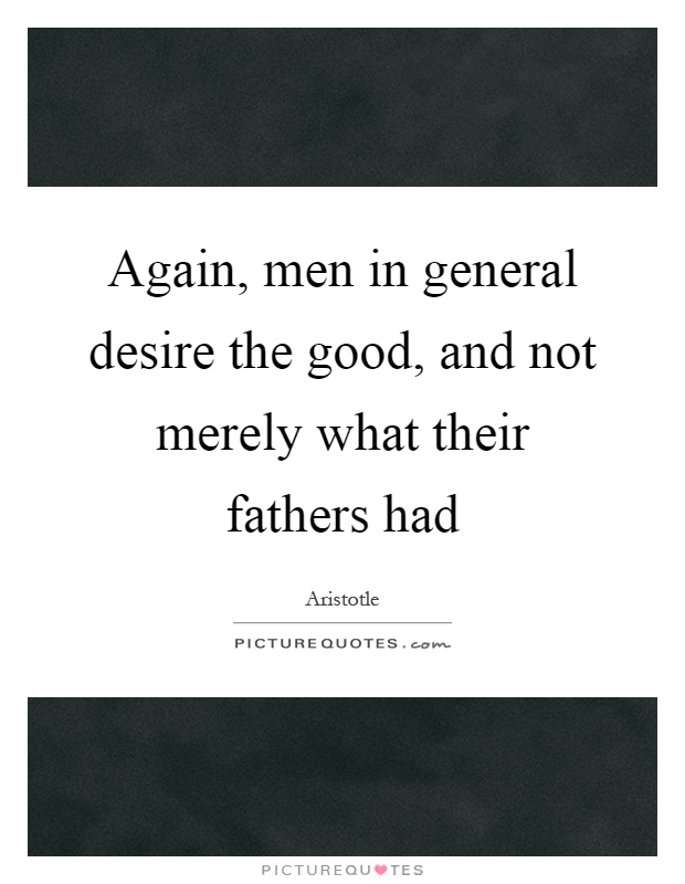 Again, men in general desire the good, and not merely what their fathers had Picture Quote #1