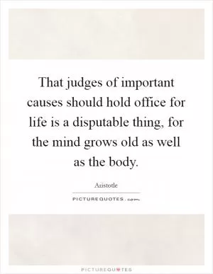 That judges of important causes should hold office for life is a disputable thing, for the mind grows old as well as the body Picture Quote #1