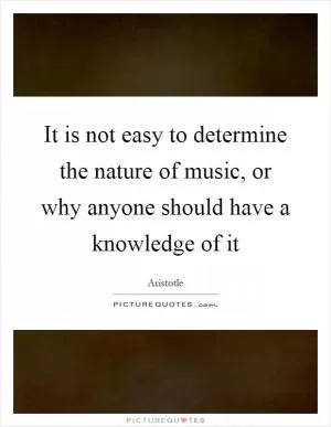 It is not easy to determine the nature of music, or why anyone should have a knowledge of it Picture Quote #1