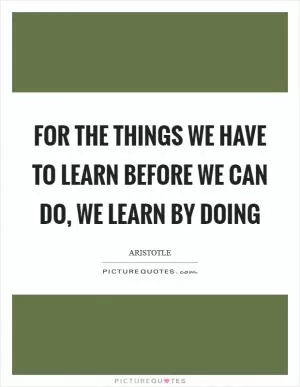 For the things we have to learn before we can do, we learn by doing Picture Quote #1