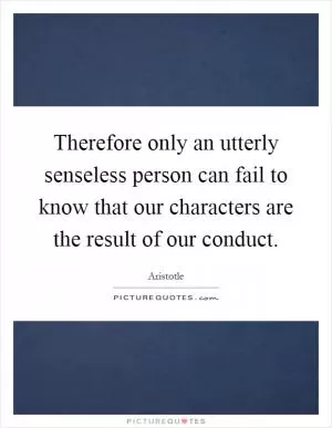 Therefore only an utterly senseless person can fail to know that our characters are the result of our conduct Picture Quote #1