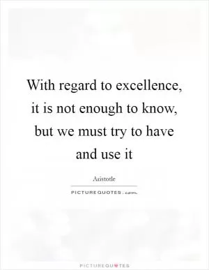 With regard to excellence, it is not enough to know, but we must try to have and use it Picture Quote #1