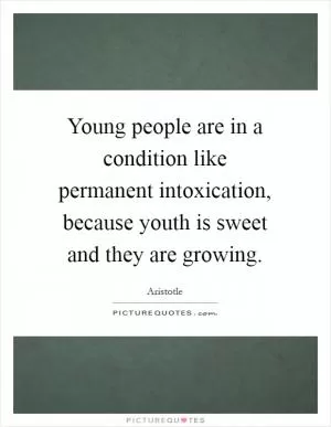 Young people are in a condition like permanent intoxication, because youth is sweet and they are growing Picture Quote #1