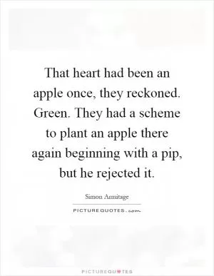 That heart had been an apple once, they reckoned. Green. They had a scheme to plant an apple there again beginning with a pip, but he rejected it Picture Quote #1
