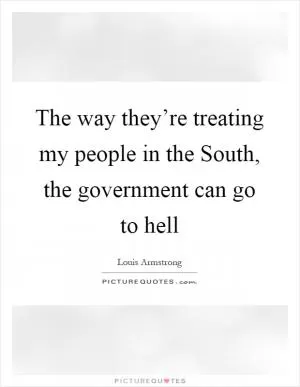 The way they’re treating my people in the South, the government can go to hell Picture Quote #1