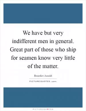 We have but very indifferent men in general. Great part of those who ship for seamen know very little of the matter Picture Quote #1
