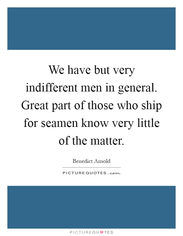 We have but very indifferent men in general. Great part of those who ship for seamen know very little of the matter Picture Quote #1