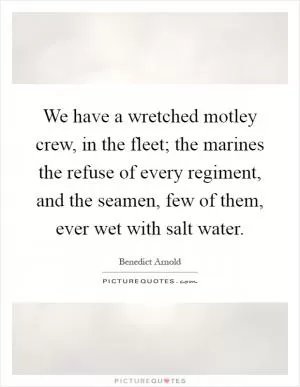 We have a wretched motley crew, in the fleet; the marines the refuse of every regiment, and the seamen, few of them, ever wet with salt water Picture Quote #1