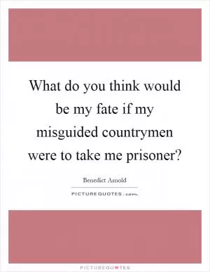 What do you think would be my fate if my misguided countrymen were to take me prisoner? Picture Quote #1