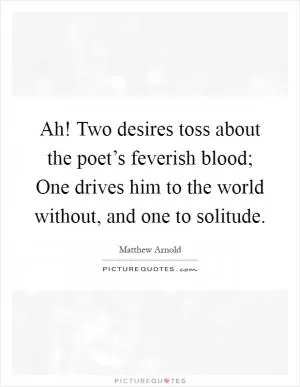 Ah! Two desires toss about the poet’s feverish blood; One drives him to the world without, and one to solitude Picture Quote #1