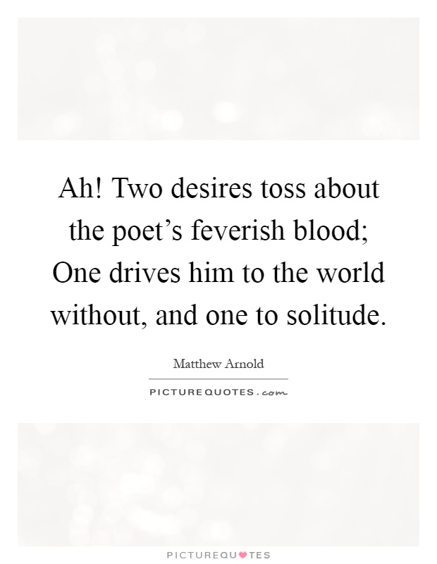 Ah! Two desires toss about the poet's feverish blood; One drives him to the world without, and one to solitude Picture Quote #1