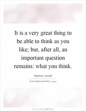 It is a very great thing to be able to think as you like; but, after all, an important question remains: what you think Picture Quote #1