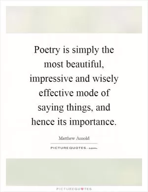 Poetry is simply the most beautiful, impressive and wisely effective mode of saying things, and hence its importance Picture Quote #1