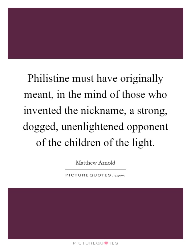 Philistine must have originally meant, in the mind of those who invented the nickname, a strong, dogged, unenlightened opponent of the children of the light Picture Quote #1