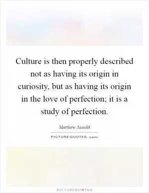 Culture is then properly described not as having its origin in curiosity, but as having its origin in the love of perfection; it is a study of perfection Picture Quote #1