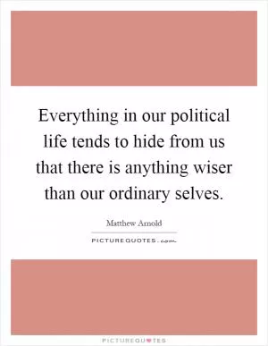 Everything in our political life tends to hide from us that there is anything wiser than our ordinary selves Picture Quote #1