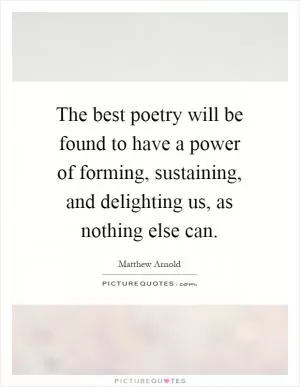 The best poetry will be found to have a power of forming, sustaining, and delighting us, as nothing else can Picture Quote #1