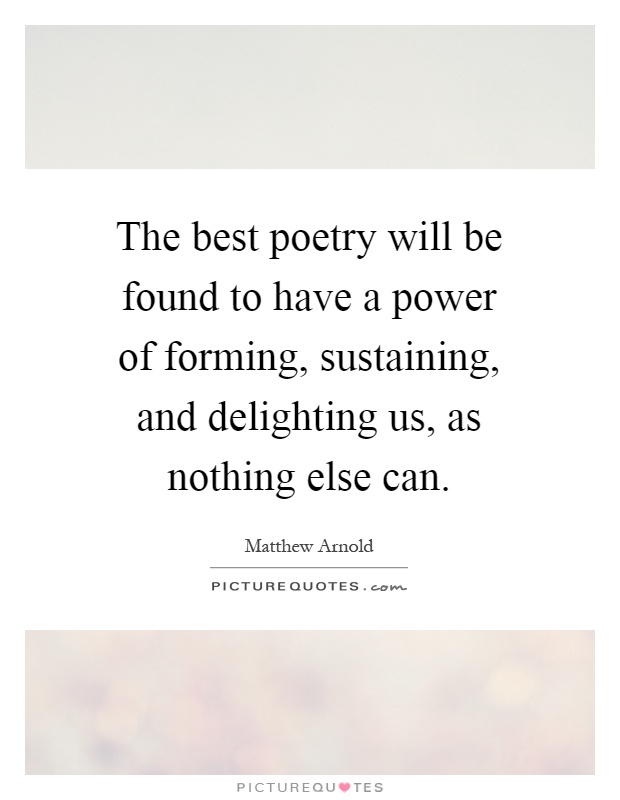 The best poetry will be found to have a power of forming, sustaining, and delighting us, as nothing else can Picture Quote #1